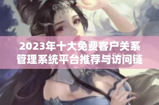 2023年十大免费客户关系管理系统平台推荐与访问链接