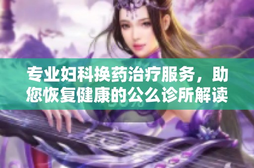 专业妇科换药治疗服务，助您恢复健康的公么诊所解读