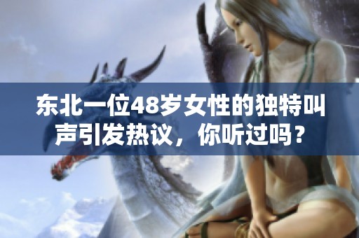 东北一位48岁女性的独特叫声引发热议，你听过吗？