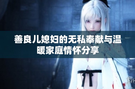 善良儿媳妇的无私奉献与温暖家庭情怀分享