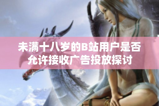 未满十八岁的B站用户是否允许接收广告投放探讨