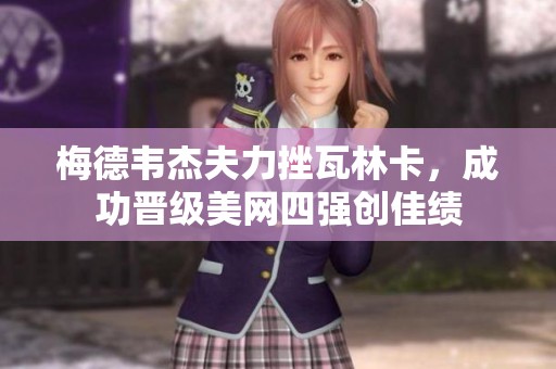 梅德韦杰夫力挫瓦林卡，成功晋级美网四强创佳绩