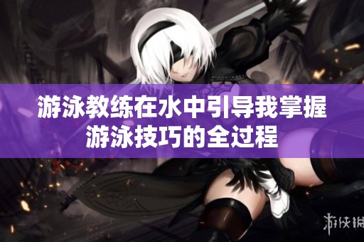 游泳教练在水中引导我掌握游泳技巧的全过程