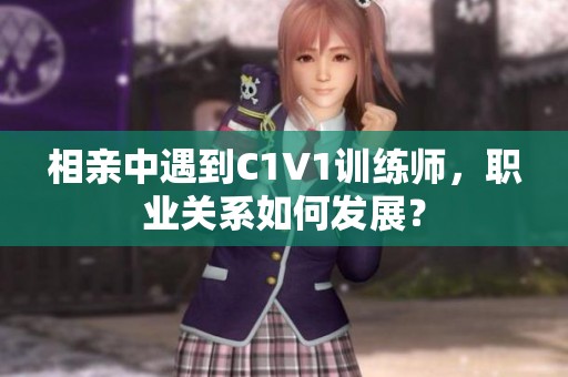 相亲中遇到C1V1训练师，职业关系如何发展？