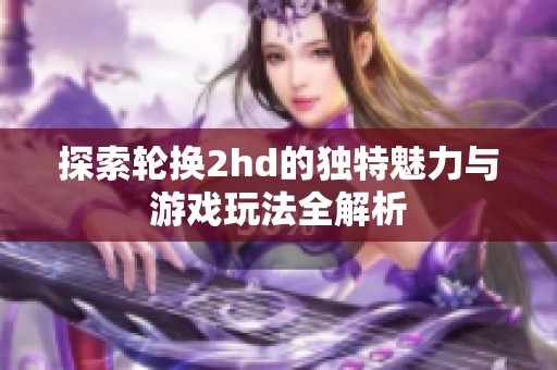 探索轮换2hd的独特魅力与游戏玩法全解析