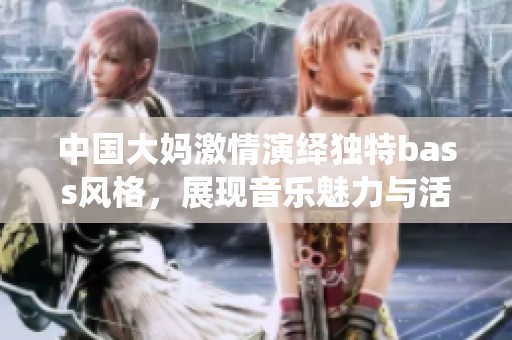 中国大妈激情演绎独特bass风格，展现音乐魅力与活力