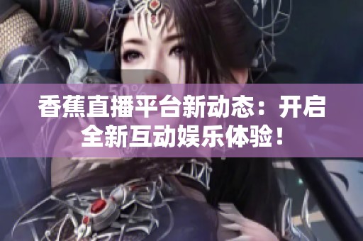 香蕉直播平台新动态：开启全新互动娱乐体验！