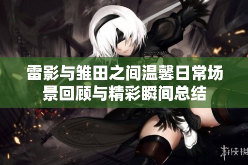 雷影与雏田之间温馨日常场景回顾与精彩瞬间总结