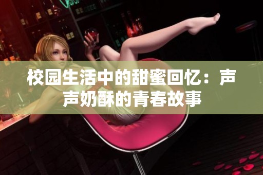 校园生活中的甜蜜回忆：声声奶酥的青春故事