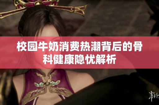 校园牛奶消费热潮背后的骨科健康隐忧解析