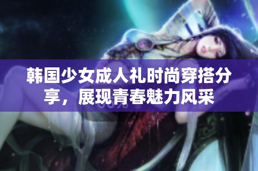 韩国少女成人礼时尚穿搭分享，展现青春魅力风采