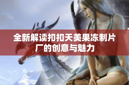 全新解读扣扣天美果冻制片厂的创意与魅力