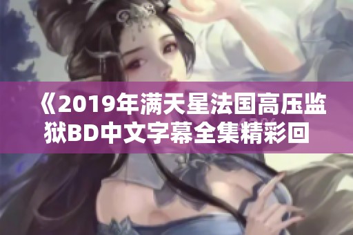 《2019年满天星法国高压监狱BD中文字幕全集精彩回顾》
