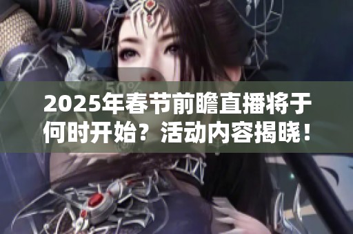 2025年春节前瞻直播将于何时开始？活动内容揭晓！