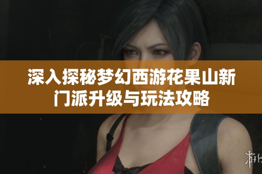深入探秘梦幻西游花果山新门派升级与玩法攻略