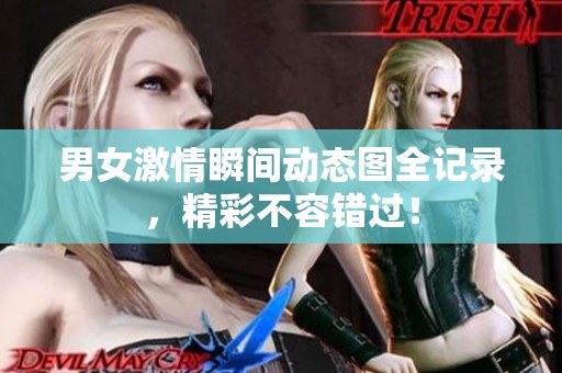 男女激情瞬间动态图全记录，精彩不容错过！