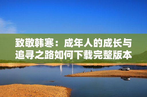 致敬韩寒：成年人的成长与追寻之路如何下载完整版本