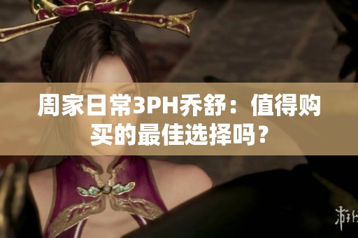 周家日常3PH乔舒：值得购买的最佳选择吗？