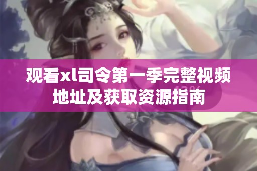 观看xl司令第一季完整视频地址及获取资源指南