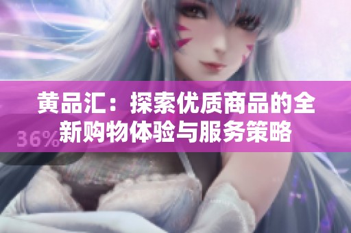 黄品汇：探索优质商品的全新购物体验与服务策略