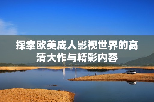 探索欧美成人影视世界的高清大作与精彩内容