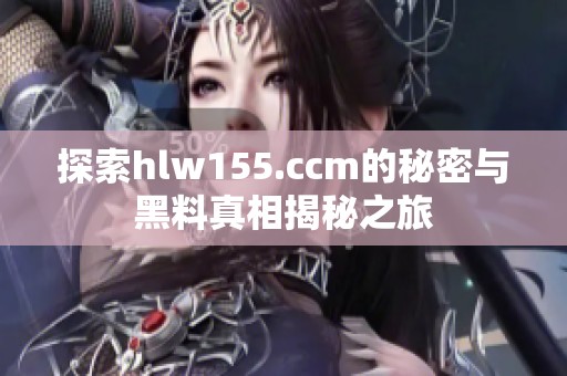 探索hlw155.ccm的秘密与黑料真相揭秘之旅