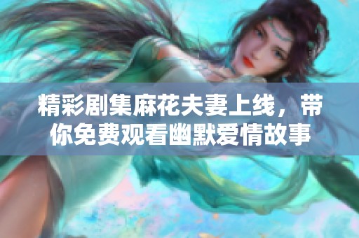 精彩剧集麻花夫妻上线，带你免费观看幽默爱情故事