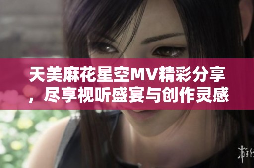 天美麻花星空MV精彩分享，尽享视听盛宴与创作灵感