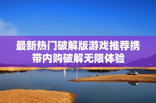 最新热门破解版游戏推荐携带内购破解无限体验
