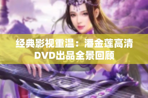 经典影视重温：潘金莲高清DVD出品全景回顾