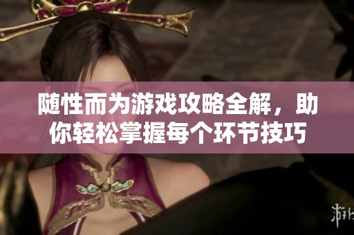 随性而为游戏攻略全解，助你轻松掌握每个环节技巧