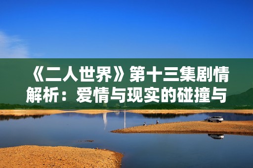 《二人世界》第十三集剧情解析：爱情与现实的碰撞与抉择