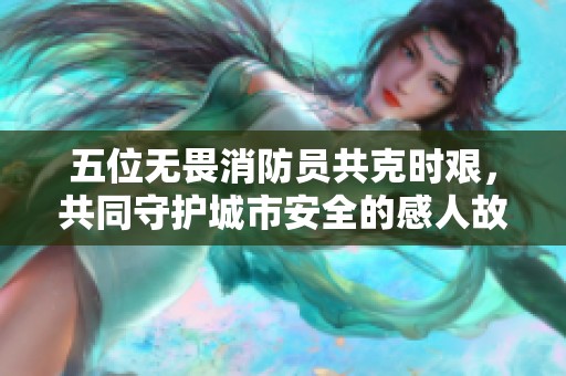五位无畏消防员共克时艰，共同守护城市安全的感人故事