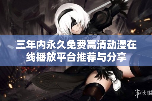 三年内永久免费高清动漫在线播放平台推荐与分享