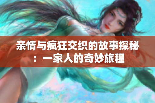 亲情与疯狂交织的故事探秘：一家人的奇妙旅程