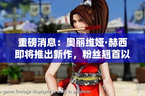 重磅消息：奥丽维娅·赫西即将推出新作，粉丝翘首以盼