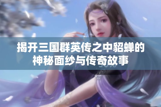 揭开三国群英传之中貂蝉的神秘面纱与传奇故事