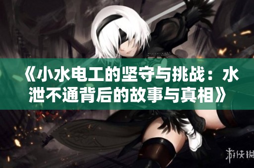 《小水电工的坚守与挑战：水泄不通背后的故事与真相》