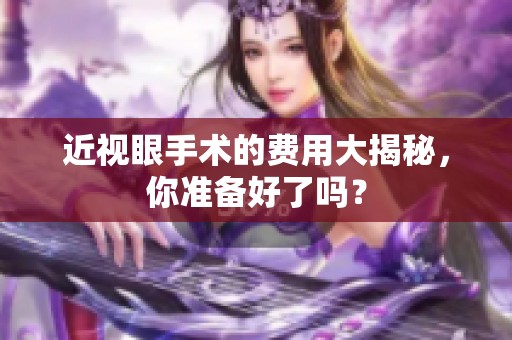 近视眼手术的费用大揭秘，你准备好了吗？