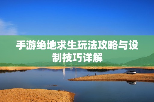 手游绝地求生玩法攻略与设制技巧详解