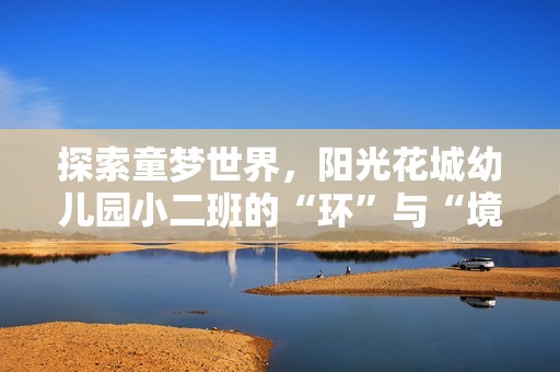 探索童梦世界，阳光花城幼儿园小二班的“环”与“境”之旅