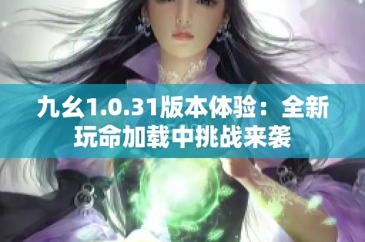 九幺1.0.31版本体验：全新玩命加载中挑战来袭