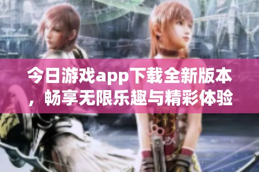 今日游戏app下载全新版本，畅享无限乐趣与精彩体验