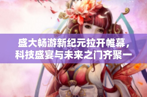 盛大畅游新纪元拉开帷幕，科技盛宴与未来之门齐聚一堂