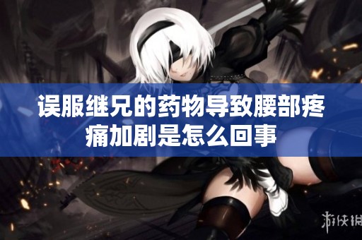 误服继兄的药物导致腰部疼痛加剧是怎么回事