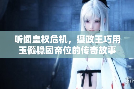 听闻皇权危机，摄政王巧用玉髓稳固帝位的传奇故事