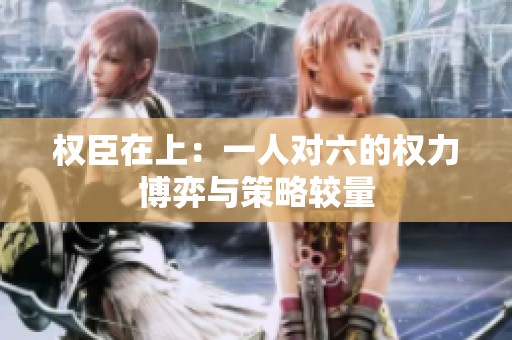 权臣在上：一人对六的权力博弈与策略较量