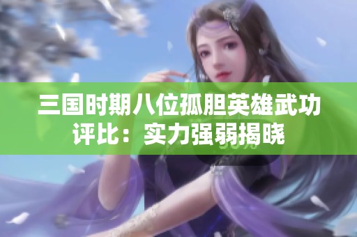三国时期八位孤胆英雄武功评比：实力强弱揭晓