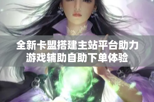 全新卡盟搭建主站平台助力游戏辅助自助下单体验