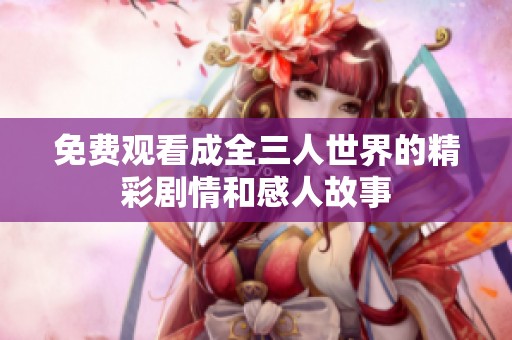 免费观看成全三人世界的精彩剧情和感人故事